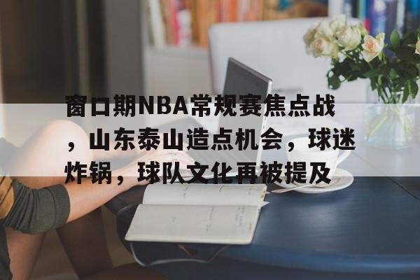 s15竞猜-窗口期NBA常规赛焦点战，山东泰山造点机会，球迷炸锅，球队文化再被提及的简单介绍