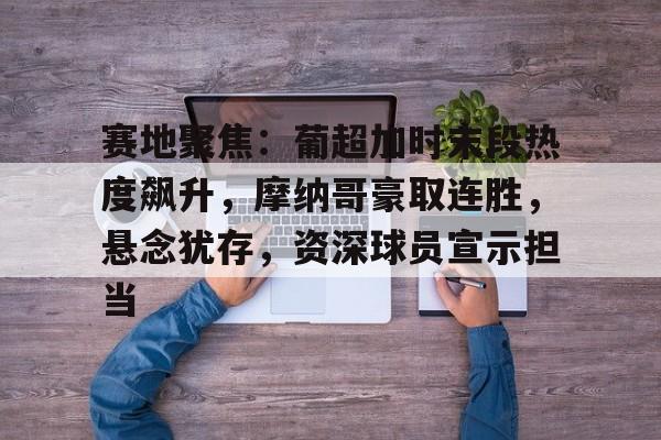 s15竞猜-包含赛地聚焦：葡超加时末段热度飙升，摩纳哥豪取连胜，悬念犹存，资深球员宣示担当的词条