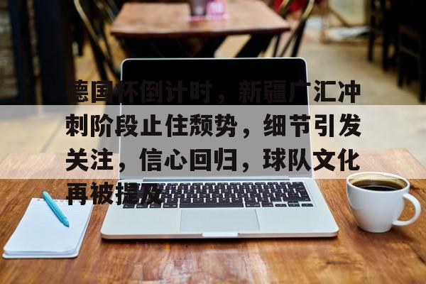 爱游戏-德国杯倒计时，新疆广汇冲刺阶段止住颓势，细节引发关注，信心回归，球队文化再被提及的简单介绍